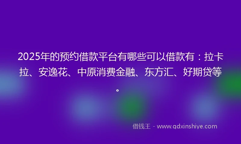2025年的预约借款平台有哪些可以借款有：拉卡拉、安逸花、中原消费金融、东方汇、好期贷等。