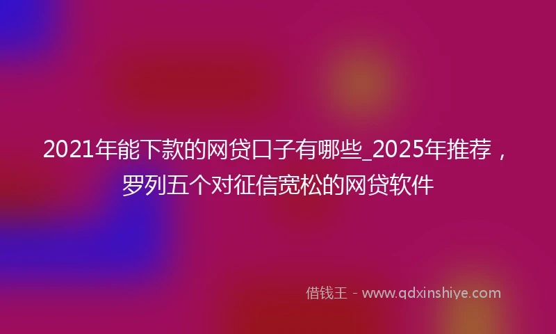 2021年能下款的网贷口子有哪些_2025年推荐，罗列五个对征信宽松的网贷软件