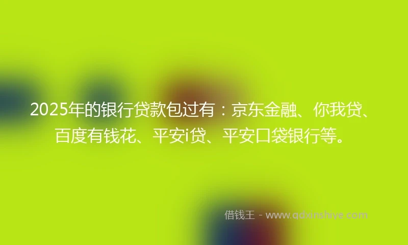 2025年的银行贷款包过有：京东金融、你我贷、百度有钱花、平安i贷、平安口袋银行等。