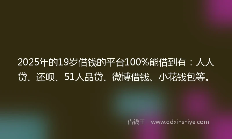 2025年的19岁借钱的平台100%能借到有：人人贷、还呗、51人品贷、微博借钱、小花钱包等。