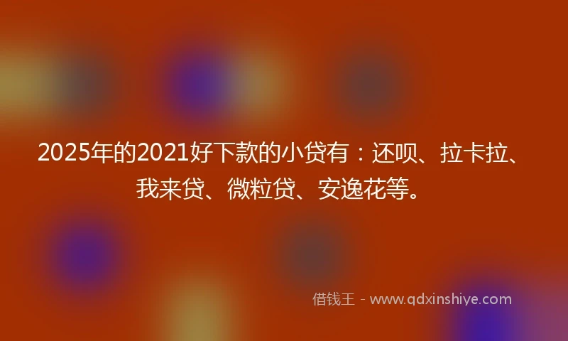 2025年的2021好下款的小贷有：还呗、拉卡拉、我来贷、微粒贷、安逸花等。