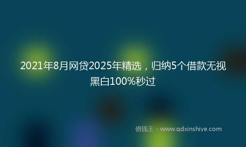 2021年8月网贷2025年精选，归纳5个借款无视黑白100%秒过