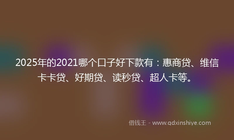 2025年的2021哪个口子好下款有：惠商贷、维信卡卡贷、好期贷、读秒贷、超人卡等。