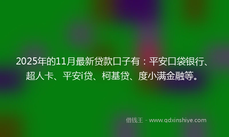 2025年的11月最新贷款口子有：平安口袋银行、超人卡、平安i贷、柯基贷、度小满金融等。