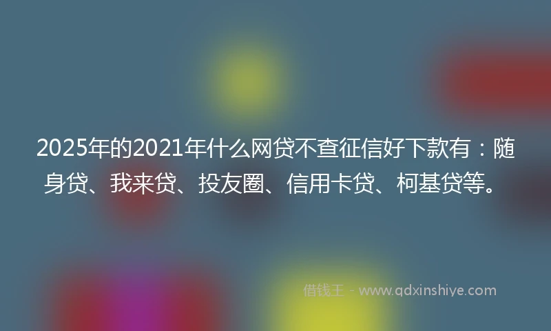 2025年的2021年什么网贷不查征信好下款有：随身贷、我来贷、投友圈、信用卡贷、柯基贷等。