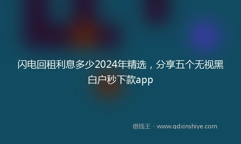 闪电回租利息多少2024年精选，分享五个无视黑白户秒下款app