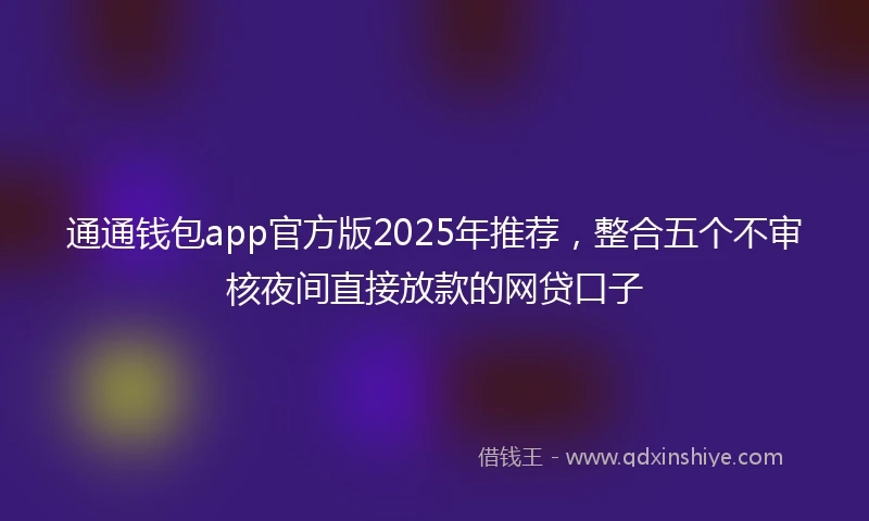 通通钱包app官方版2025年推荐，整合五个不审核夜间直接放款的网贷口子