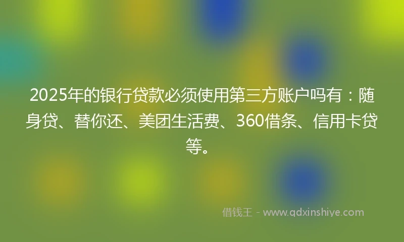 2025年的银行贷款必须使用第三方账户吗有：随身贷、替你还、美团生活费、360借条、信用卡贷等。