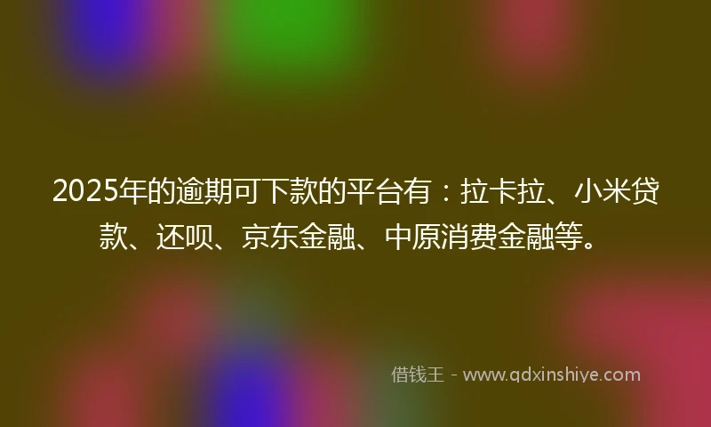 2025年的逾期可下款的平台有：拉卡拉、小米贷款、还呗、京东金融、中原消费金融等。