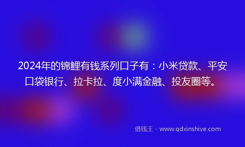 2024年的锦鲤有钱系列口子有：小米贷款、平安口袋银行、拉卡拉、度小满金融、投友圈等。