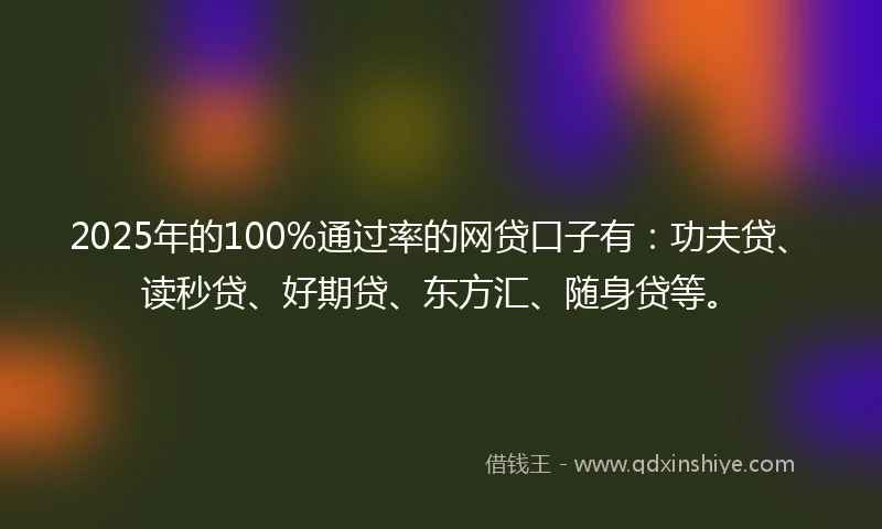 2025年的100%通过率的网贷口子有：功夫贷、读秒贷、好期贷、东方汇、随身贷等。