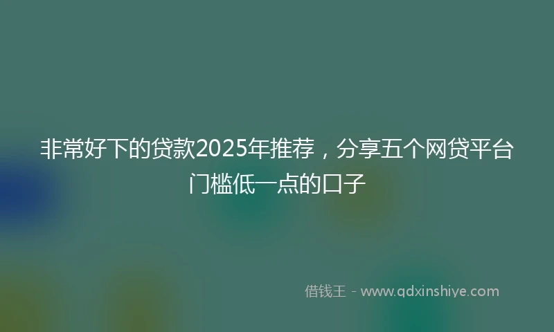 非常好下的贷款2025年推荐，分享五个网贷平台门槛低一点的口子