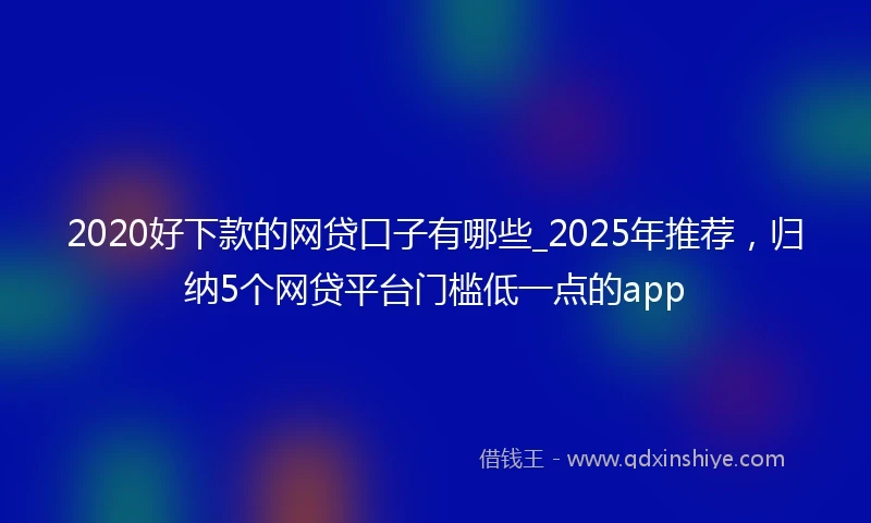 2020好下款的网贷口子有哪些_2025年推荐，归纳5个网贷平台门槛低一点的app