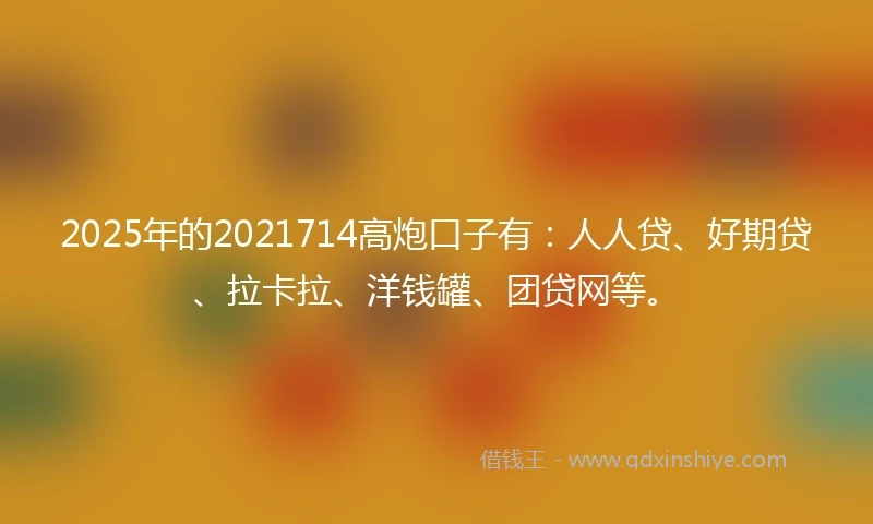 2025年的2021714高炮口子有：人人贷、好期贷、拉卡拉、洋钱罐、团贷网等。