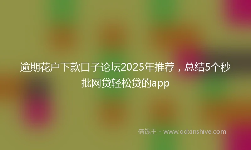 逾期花户下款口子论坛2025年推荐，总结5个秒批网贷轻松贷的app