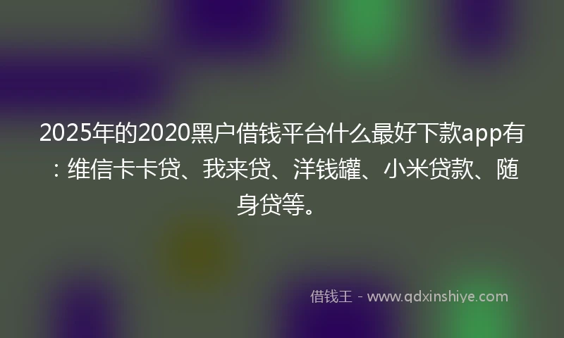 2025年的2020黑户借钱平台什么最好下款app有：维信卡卡贷、我来贷、洋钱罐、小米贷款、随身贷等。