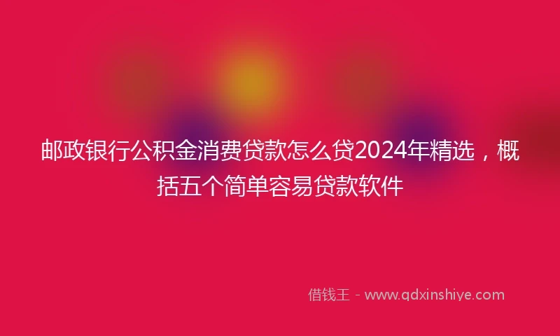 邮政银行公积金消费贷款怎么贷2024年精选，概括五个简单容易贷款软件