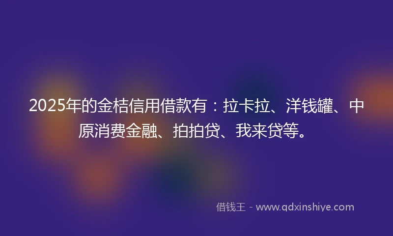 2025年的金桔信用借款有：拉卡拉、洋钱罐、中原消费金融、拍拍贷、我来贷等。