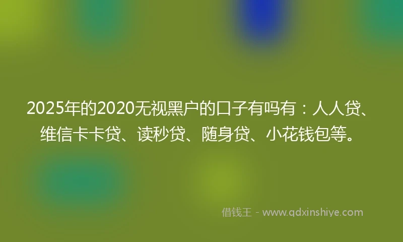 2025年的2020无视黑户的口子有吗有：人人贷、维信卡卡贷、读秒贷、随身贷、小花钱包等。