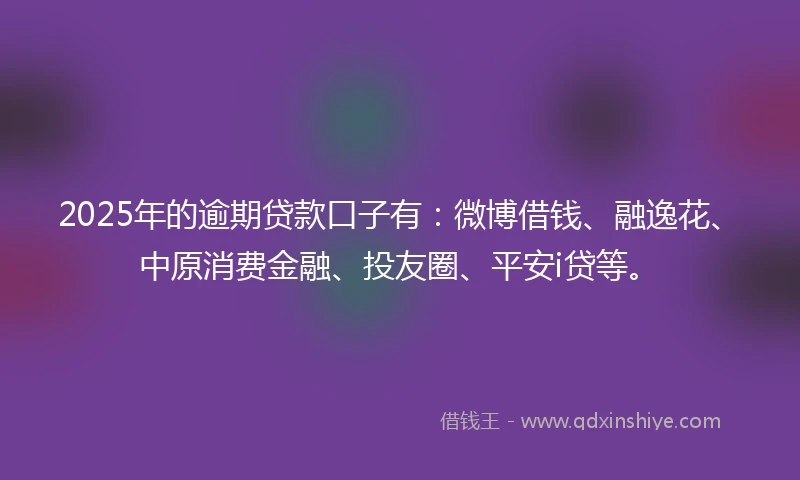 2025年的逾期贷款口子有：微博借钱、融逸花、中原消费金融、投友圈、平安i贷等。