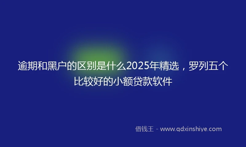 逾期和黑户的区别是什么2025年精选，罗列五个比较好的小额贷款软件