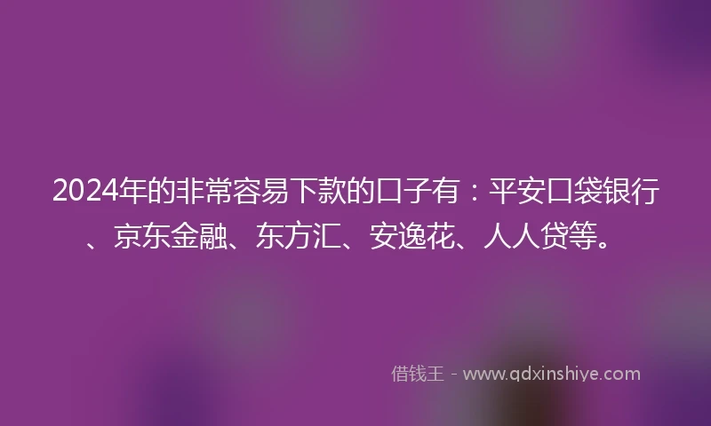 2024年的非常容易下款的口子有：平安口袋银行、京东金融、东方汇、安逸花、人人贷等。
