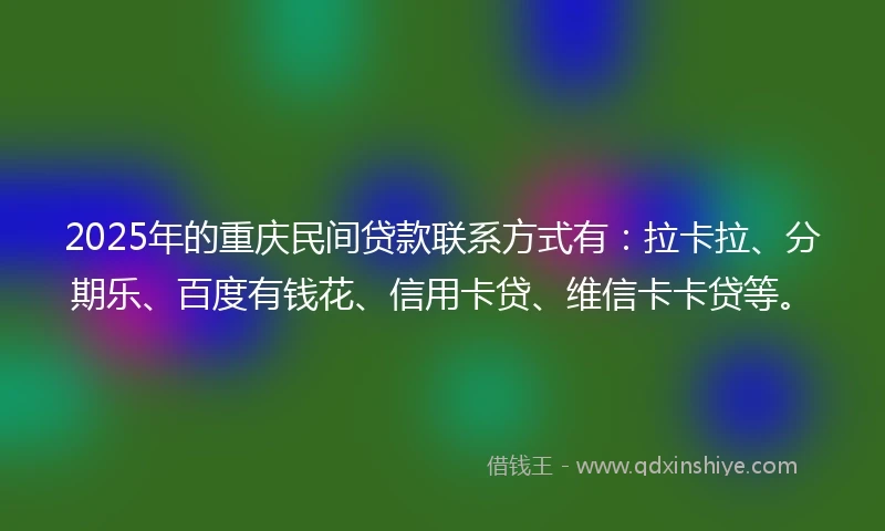 2025年的重庆民间贷款联系方式有：拉卡拉、分期乐、百度有钱花、信用卡贷、维信卡卡贷等。