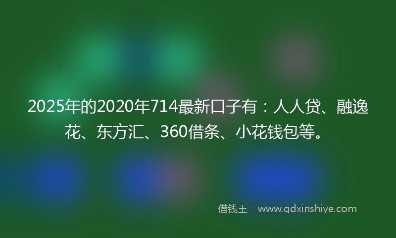2025年的2020年714最新口子有：人人贷、融逸花、东方汇、360借条、小花钱包等。