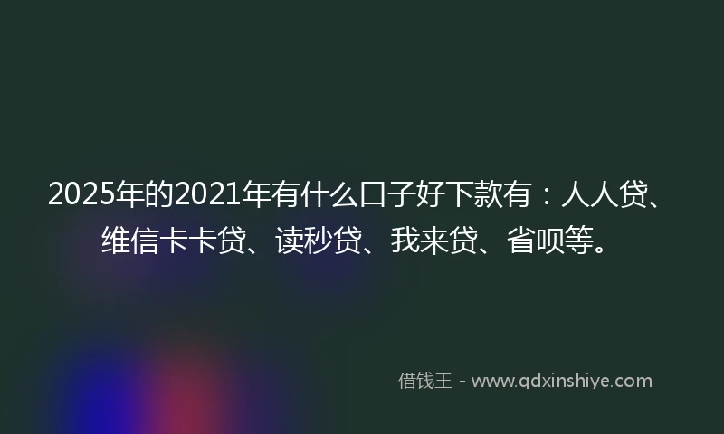 2025年的2021年有什么口子好下款有：人人贷、维信卡卡贷、读秒贷、我来贷、省呗等。