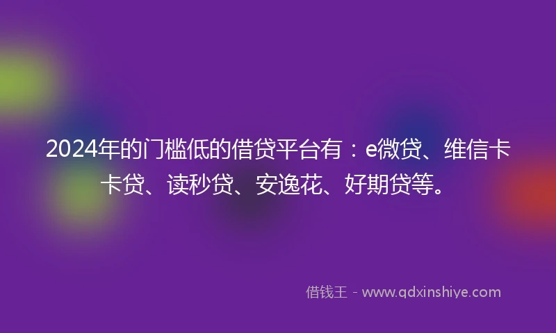 2024年的门槛低的借贷平台有：e微贷、维信卡卡贷、读秒贷、安逸花、好期贷等。