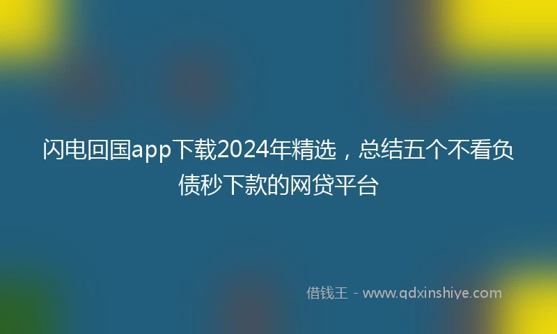 闪电回国app下载2024年精选，总结五个不看负债秒下款的网贷平台