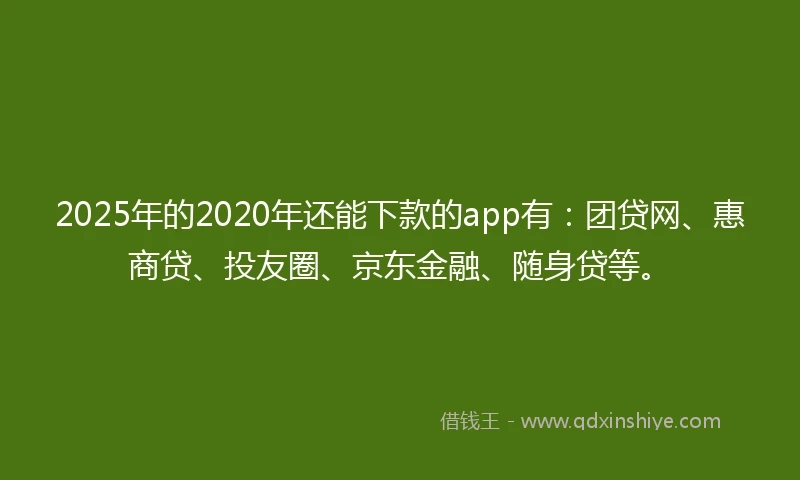 2025年的2020年还能下款的app有：团贷网、惠商贷、投友圈、京东金融、随身贷等。