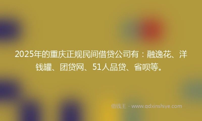 2025年的重庆正规民间借贷公司有：融逸花、洋钱罐、团贷网、51人品贷、省呗等。