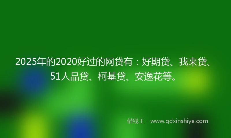 2025年的2020好过的网贷有：好期贷、我来贷、51人品贷、柯基贷、安逸花等。