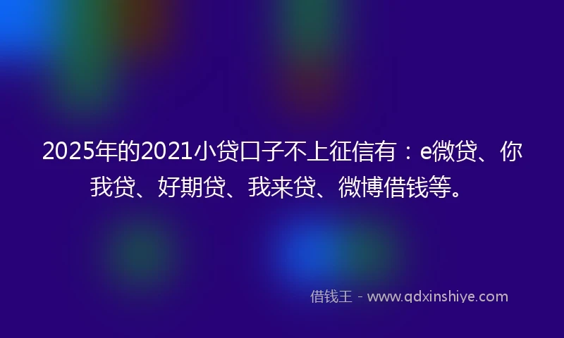 2025年的2021小贷口子不上征信有：e微贷、你我贷、好期贷、我来贷、微博借钱等。