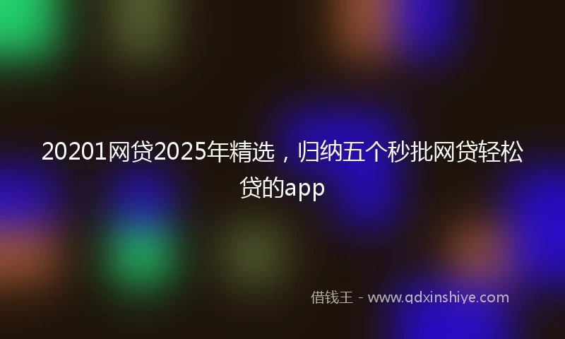 20201网贷2025年精选，归纳五个秒批网贷轻松贷的app