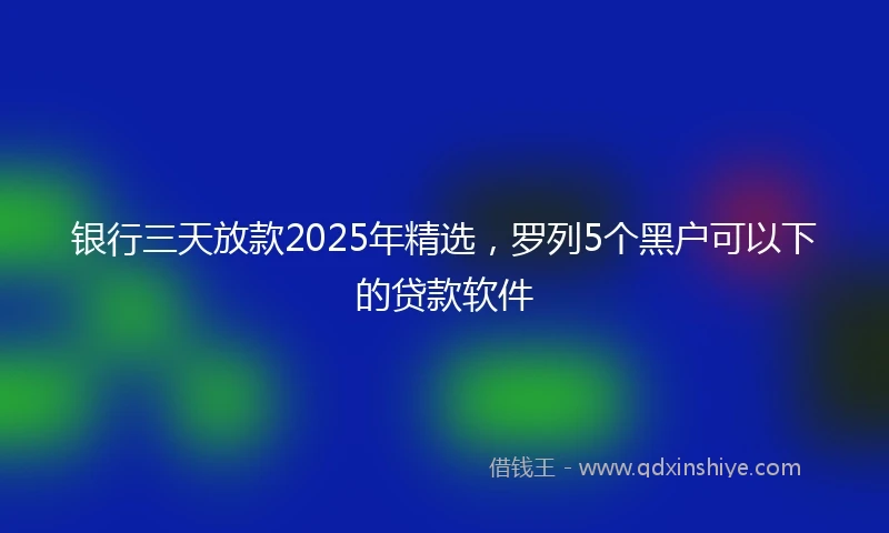 银行三天放款2025年精选，罗列5个黑户可以下的贷款软件
