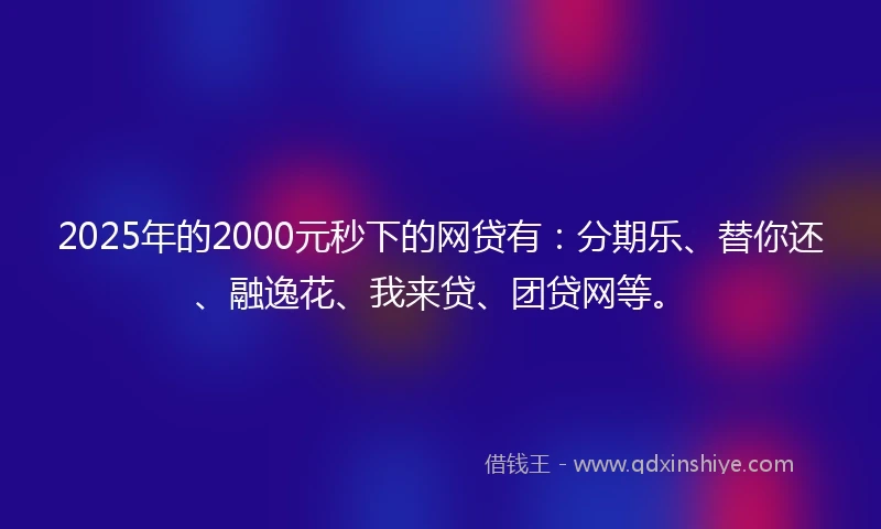 2025年的2000元秒下的网贷有：分期乐、替你还、融逸花、我来贷、团贷网等。