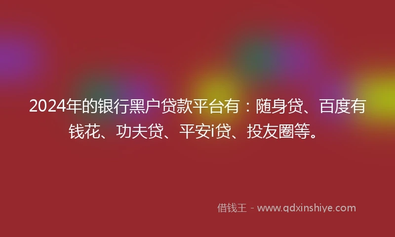 2024年的银行黑户贷款平台有：随身贷、百度有钱花、功夫贷、平安i贷、投友圈等。