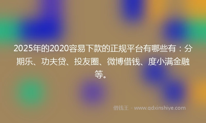 2025年的2020容易下款的正规平台有哪些有：分期乐、功夫贷、投友圈、微博借钱、度小满金融等。