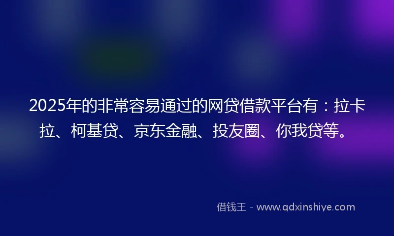 2025年的非常容易通过的网贷借款平台有：拉卡拉、柯基贷、京东金融、投友圈、你我贷等。