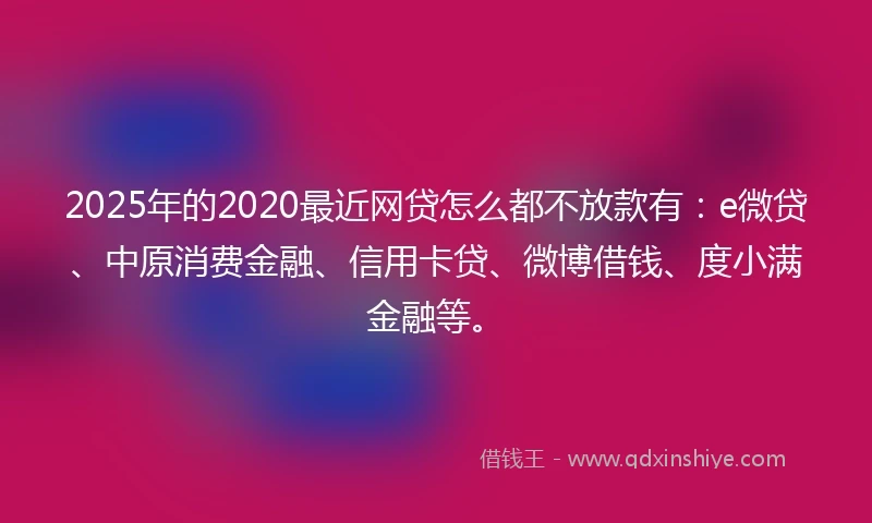 2025年的2020最近网贷怎么都不放款有：e微贷、中原消费金融、信用卡贷、微博借钱、度小满金融等。