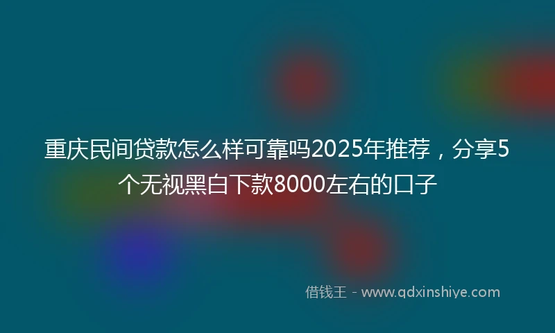 重庆民间贷款怎么样可靠吗2025年推荐，分享5个无视黑白下款8000左右的口子