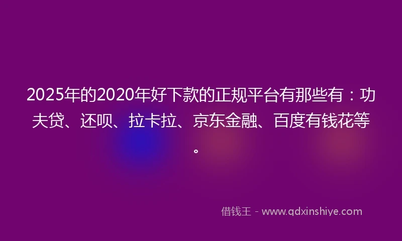 2025年的2020年好下款的正规平台有那些有：功夫贷、还呗、拉卡拉、京东金融、百度有钱花等。