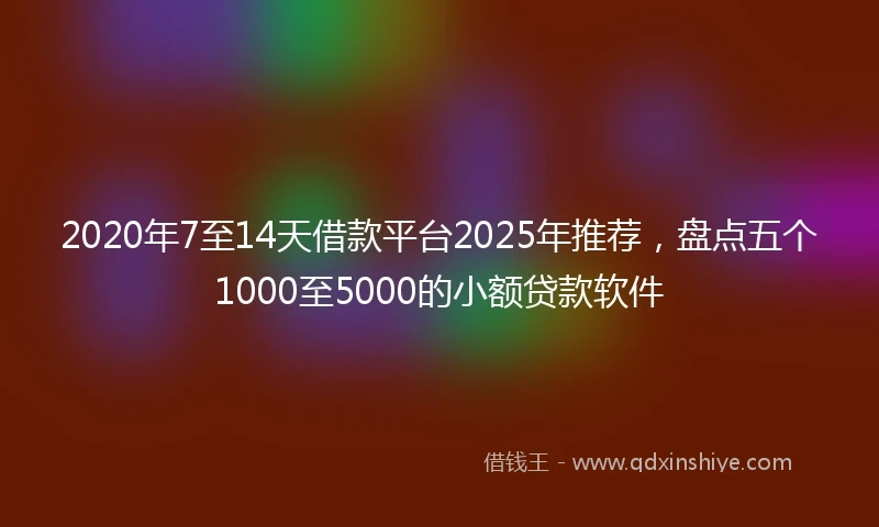 2020年7至14天借款平台2025年推荐，盘点五个1000至5000的小额贷款软件