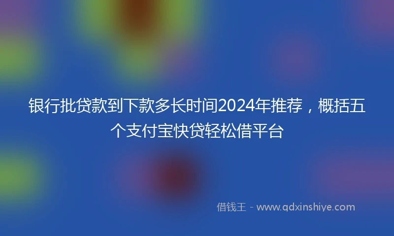 银行批贷款到下款多长时间2024年推荐，概括五个支付宝快贷轻松借平台