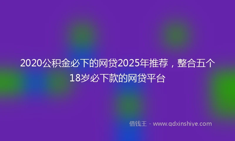 2020公积金必下的网贷2025年推荐，整合五个18岁必下款的网贷平台