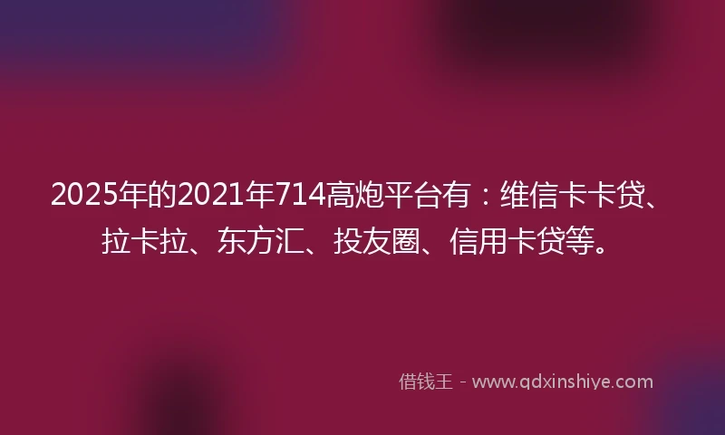 2025年的2021年714高炮平台有：维信卡卡贷、拉卡拉、东方汇、投友圈、信用卡贷等。