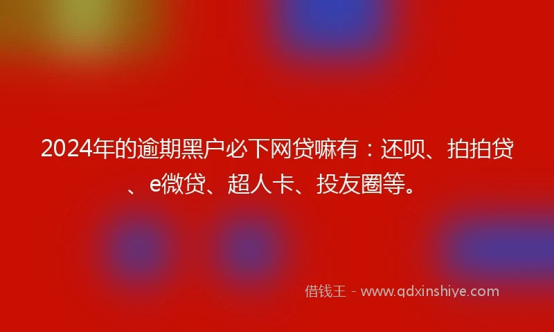 2024年的逾期黑户必下网贷嘛有：还呗、拍拍贷、e微贷、超人卡、投友圈等。