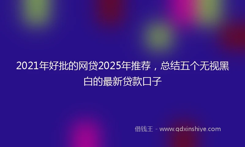 2021年好批的网贷2025年推荐，总结五个无视黑白的最新贷款口子